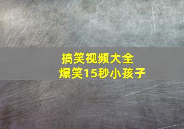 搞笑视频大全 爆笑15秒小孩子